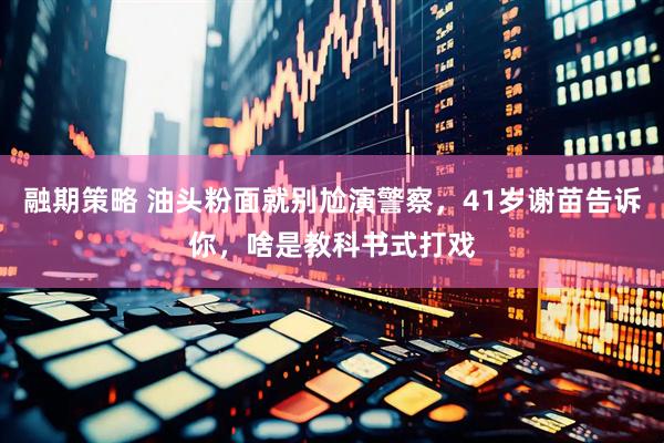 融期策略 油头粉面就别尬演警察，41岁谢苗告诉你，啥是教科书式打戏