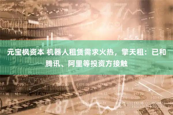 元宝枫资本 机器人租赁需求火热，擎天租：已和腾讯、阿里等投资方接触