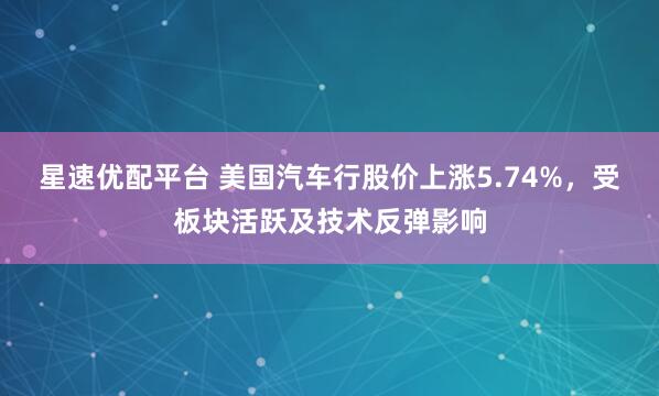 星速优配平台 美国汽车行股价上涨5.74%，受板块活跃及技术反弹影响