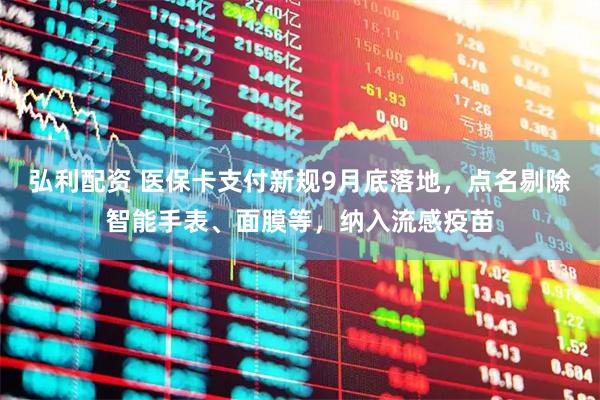 弘利配资 医保卡支付新规9月底落地，点名剔除智能手表、面膜等，纳入流感疫苗