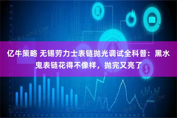 亿牛策略 无锡劳力士表链抛光调试全科普：黑水鬼表链花得不像样，抛完又亮了