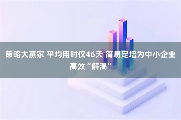 策略大赢家 平均用时仅46天 简易定增为中小企业高效“解渴”