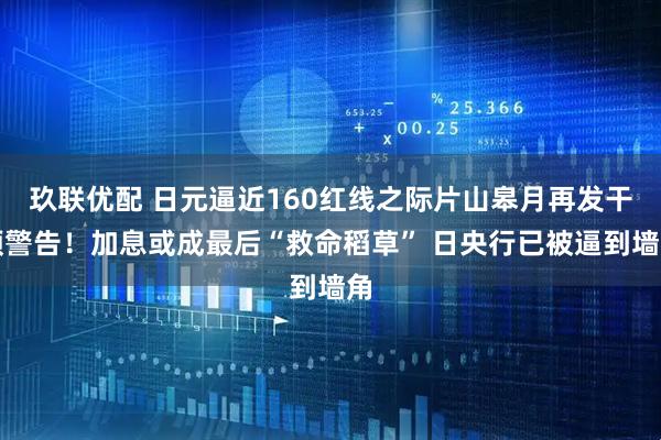 玖联优配 日元逼近160红线之际片山皋月再发干预警告！加息或成最后“救命稻草” 日央行已被逼到墙角