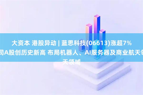 大资本 港股异动 | 蓝思科技(06613)涨超7% 公司A股创历史新高 布局机器人、AI服务器及商业航天领域