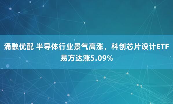 涌融优配 半导体行业景气高涨，科创芯片设计ETF易方达涨5.09%