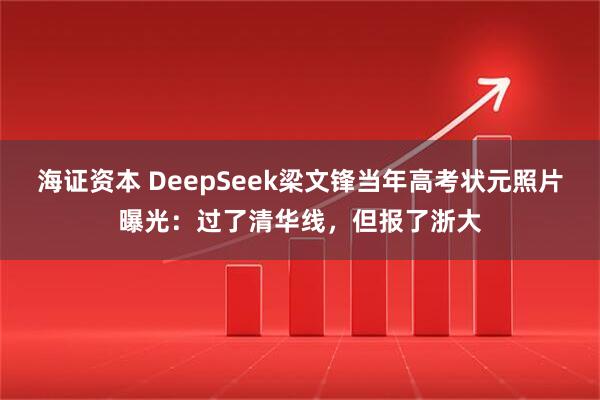 海证资本 DeepSeek梁文锋当年高考状元照片曝光：过了清华线，但报了浙大