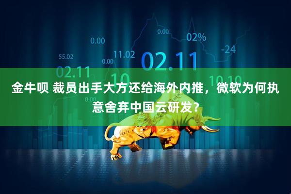 金牛呗 裁员出手大方还给海外内推，微软为何执意舍弃中国云研发？
