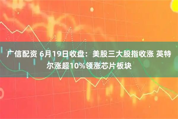 广信配资 6月19日收盘：美股三大股指收涨 英特尔涨超10%领涨芯片板块