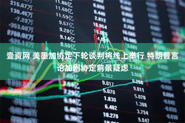 壹资网 美墨加协定下轮谈判将线上举行 特朗普言论加剧协定前景疑虑