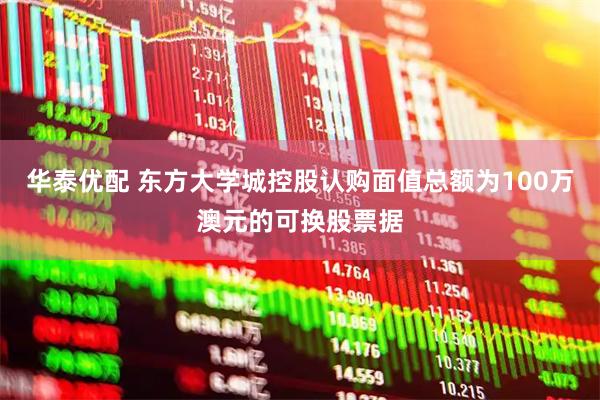 华泰优配 东方大学城控股认购面值总额为100万澳元的可换股票据