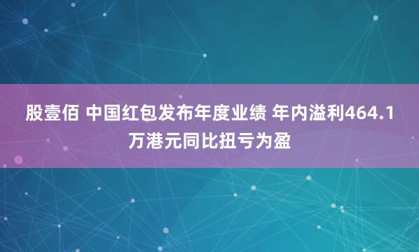 股壹佰 中国红包发布年度业绩 年内溢利464.1万港元同比扭亏为盈