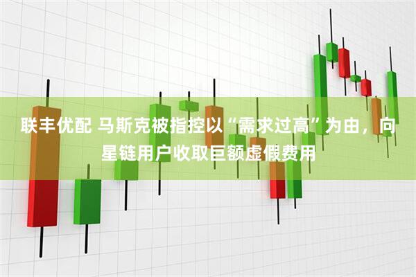联丰优配 马斯克被指控以“需求过高”为由，向星链用户收取巨额虚假费用