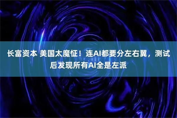 长富资本 美国太魔怔！连AI都要分左右翼，测试后发现所有AI全是左派