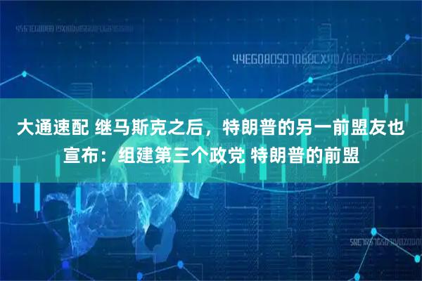 大通速配 继马斯克之后，特朗普的另一前盟友也宣布：组建第三个政党 特朗普的前盟