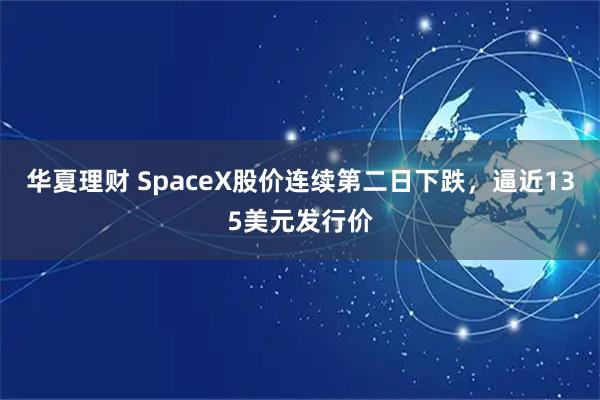 华夏理财 SpaceX股价连续第二日下跌，逼近135美元发行价