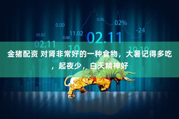 金猪配资 对肾非常好的一种食物，大暑记得多吃，起夜少，白天精神好