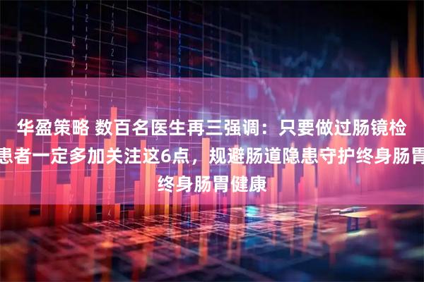 华盈策略 数百名医生再三强调：只要做过肠镜检查，患者一定多加关注这6点，规避肠道隐患守护终身肠胃健康