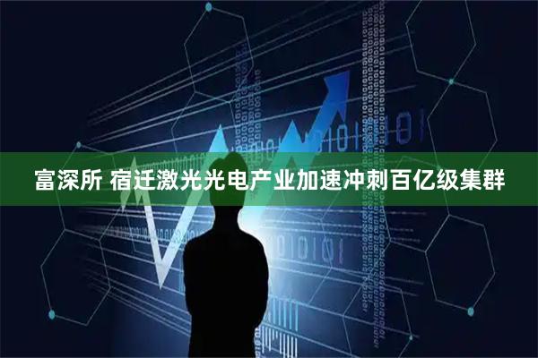 富深所 宿迁激光光电产业加速冲刺百亿级集群