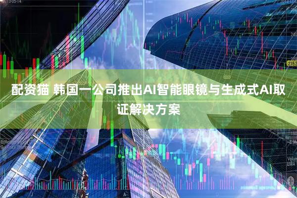 配资猫 韩国一公司推出AI智能眼镜与生成式AI取证解决方案